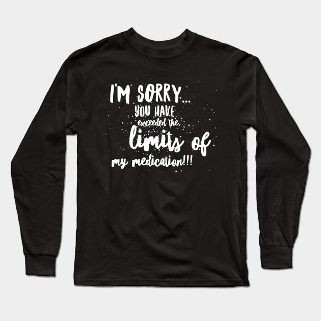 I'm SORRY...You Have EXCEEDED the LIMITS of my MEDICATION!!! Long Sleeve T-Shirt by JustSayin'Patti'sShirtStore